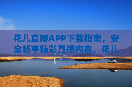 花儿直播APP下载指南，安全畅享精彩直播内容，花儿直播APP下载指南，安全畅享精彩直播