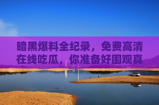 暗黑爆料全纪录，免费高清在线吃瓜，你准备好围观真相了吗？暗黑爆料全纪录，免费吃瓜围观真相！