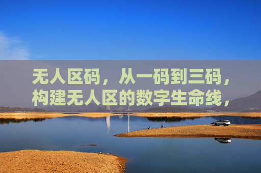 无人区码，从一码到三码，构建无人区的数字生命线，无人区码，从一码到三码构建数字生命线