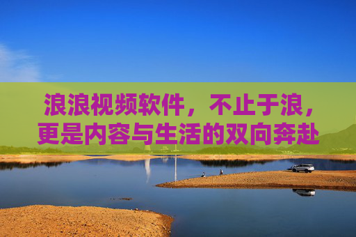 浪浪视频软件，不止于浪，更是内容与生活的双向奔赴，与生活的双向奔赴