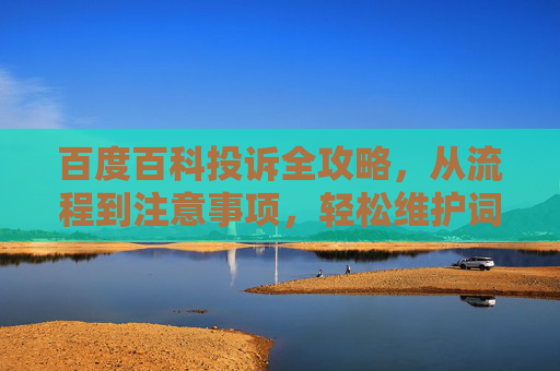百度百科投诉全攻略，从流程到注意事项，轻松维护词条准确性，百度百科投诉全攻略，流程、注意事项与词条维护