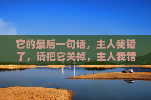它的最后一句话，主人我错了，请把它关掉，主人我错了，请把它关掉