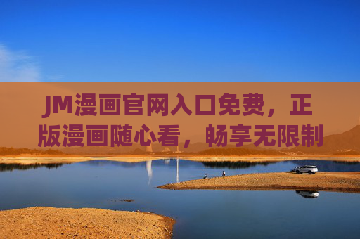 JM漫画官网入口免费，正版漫画随心看，畅享无限制阅读体验，JM漫画官网免费入口，正版漫画无限制畅读