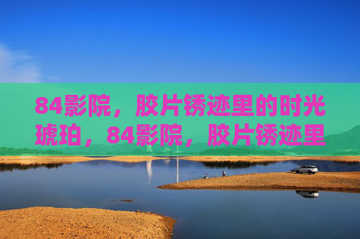 84影院，胶片锈迹里的时光琥珀，84影院，胶片锈迹里的时光琥珀
