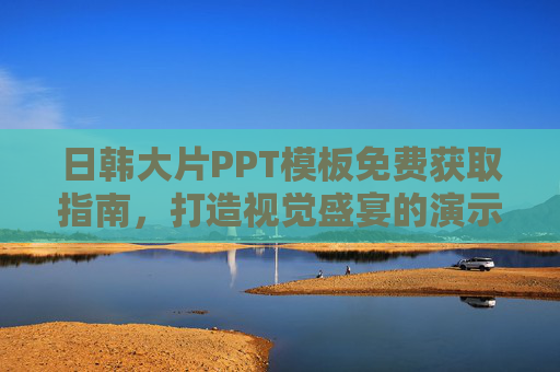 日韩大片PPT模板免费获取指南，打造视觉盛宴的演示利器，免费获取日韩大片PPT模板，打造视觉盛宴演示利器