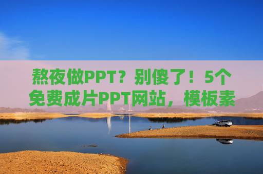 熬夜做PPT？别傻了！5个免费成片PPT网站，模板素材直接套用，10分钟搞定汇报，别熬夜做PPT了！5个免费网站模板直接套用，10分钟搞定汇报