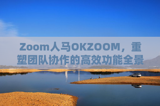 Zoom人马OKZOOM，重塑团队协作的高效功能全景解析，Zoom人马OKZOOM，重塑团队协作的高效功能全景解析