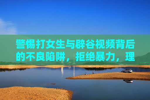 警惕打女生与辟谷视频背后的不良陷阱，拒绝暴力，理性看待健康潮流，警惕打女生与辟谷视频背后的不良陷阱，拒绝暴力，理性看待健康