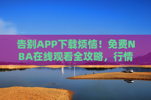 告别APP下载烦恼！免费NBA在线观看全攻略，行情直播一站式搞定，告别APP下载！免费NBA在线观看+行情直播一站式全攻略