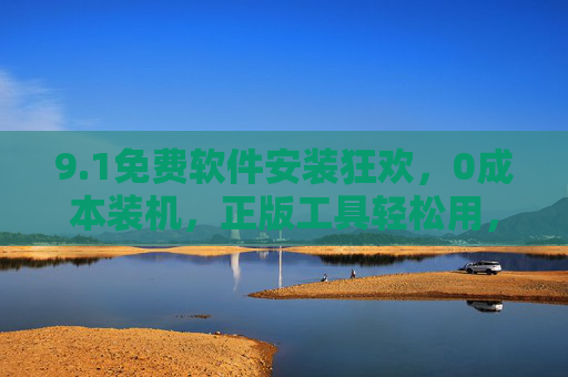 9.1免费软件安装狂欢，0成本装机，正版工具轻松用，1免费装机狂欢，0成本畅用正版工具