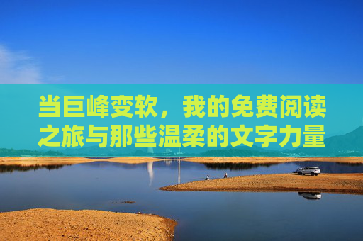 当巨峰变软，我的免费阅读之旅与那些温柔的文字力量，当巨峰变软，我的免费阅读之旅与温柔文字的力量