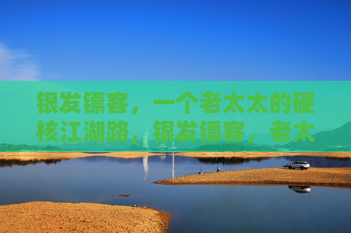 银发镖客，一个老太太的硬核江湖路，银发镖客，老太太的硬核江湖