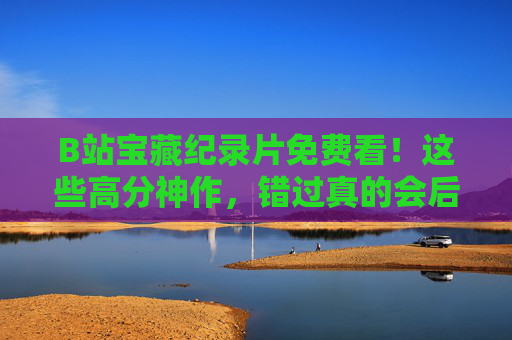 B站宝藏纪录片免费看！这些高分神作，错过真的会后悔！B站免费看！高分宝藏纪录片，错过真的会后悔！
