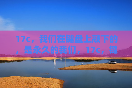 17c，我们在键盘上敲下的，是永久的我们，17c，键盘敲下的永恒印记