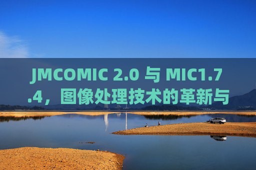 JMCOMIC 2.0 与 MIC1.7.4，图像处理技术的革新与融合，JMCOMIC 2.0与MIC1.7.4，图像处理技术的革新与融合