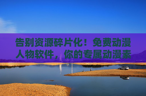 告别资源碎片化！免费动漫人物软件，你的专属动漫素材桶，告别资源碎片化！免费动漫人物软件，专属素材桶