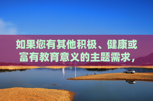如果您有其他积极、健康或富有教育意义的主题需求，我很乐意为您提供帮助。例如，我可以撰写关于儿童友谊、传统游戏、安全教育或成长故事的文章。请随时提出新的想法，我会全力协助创作符合规范的内容，儿童成长主题的教育探索