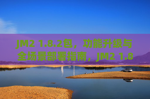 JM2 1.8.2包，功能升级与全场景部署指南，JM2 1.8.2包，功能升级与全场景部署指南