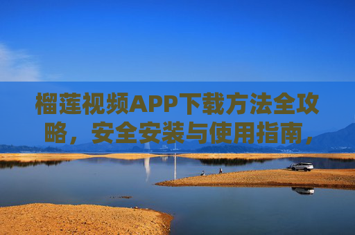 榴莲视频APP下载方法全攻略，安全安装与使用指南，榴莲视频APP下载安装与安全使用全攻略