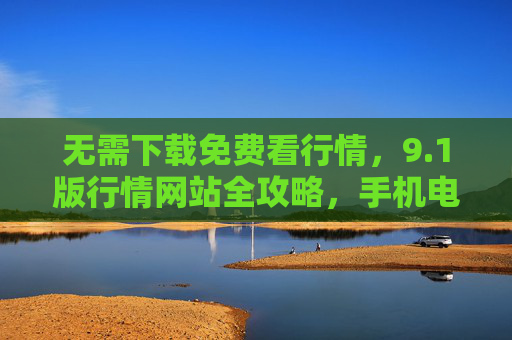 无需下载免费看行情，9.1版行情网站全攻略，手机电脑都能用，1版行情网站全攻略，免费免下载，手机电脑通用