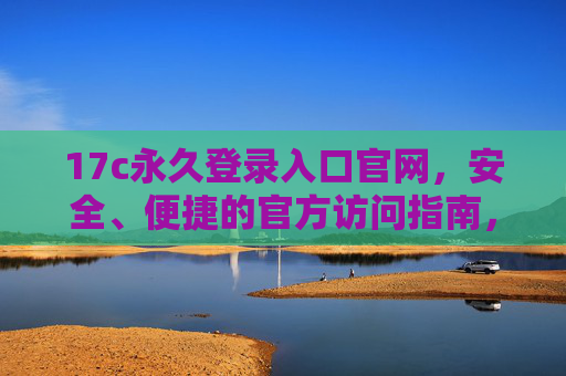 17c永久登录入口官网,安全、便捷的官方访问指南,17c永久登录入口官网,安全便捷的官方访问指南 17c永久登录入口官网,安全、便捷的官方访问指南,17c永久登录入口官网,安全便捷的官方访问指南