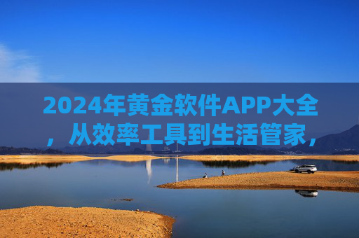 2024年黄金软件APP大全，从效率工具到生活管家，精选必备清单，2024年黄金软件APP大全，效率工具与生活管家精选必备