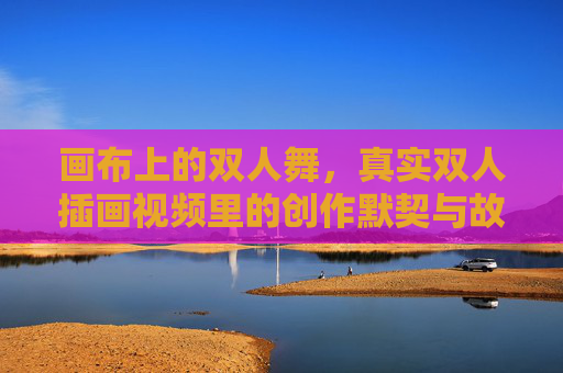 画布上的双人舞，真实双人插画视频里的创作默契与故事温度，画布双人舞，真实插画视频里的默契与故事温度