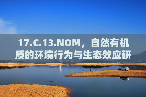 17.C.13.NOM，自然有机质的环境行为与生态效应研究新视角，自然有机质环境行为与生态效应研究新视角