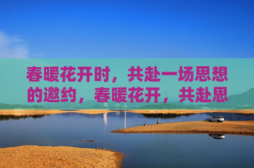 春暖花开时，共赴一场思想的邀约，春暖花开，共赴思想邀约
