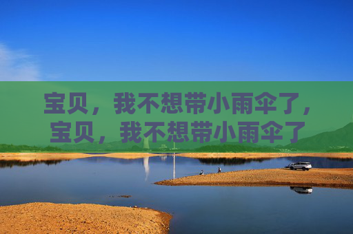 宝贝，我不想带小雨伞了，宝贝，我不想带小雨伞了