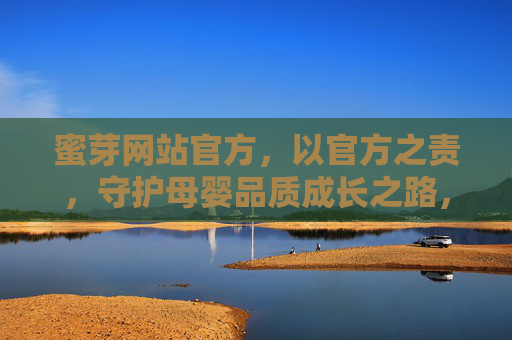 蜜芽网站官方，以官方之责，守护母婴品质成长之路，蜜芽官方，守护母婴品质成长之路