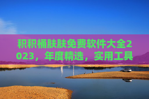 积积桶肤肤免费软件大全2023，年度精选，实用工具全覆盖，积积桶肤肤2023免费软件大全，年度精选实用工具全覆盖