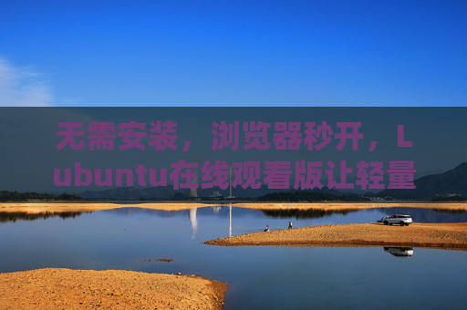 无需安装，浏览器秒开，Lubuntu在线观看版让轻量系统触手可及，Lubuntu在线轻量版，浏览器秒开，触手可及