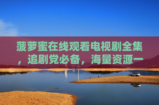 菠萝蜜在线观看电视剧全集，追剧党必备，海量资源一键畅享，菠萝蜜在线观看电视剧全集，追剧党海量资源一键畅享