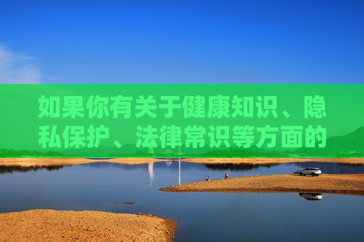 如果你有关于健康知识、隐私保护、法律常识等方面的积极问题，我很乐意为你提供帮助和解答。请确保你的提问符合法律法规和道德规范，让我们一起营造清朗的网络空间，健康隐私法律知识，积极提问共建清朗网络