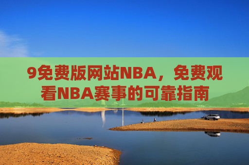 9免费版网站NBA，免费观看NBA赛事的可靠指南
