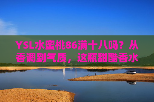 YSL水蜜桃86满十八吗？从香调到气质，这瓶甜酷香水的成年礼指南，YSL水蜜桃86成年礼，甜酷香水的香调气质指南