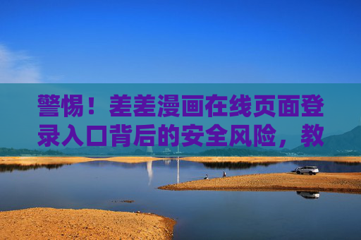 警惕!差差漫画在线页面登录入口背后的安全风险,教你安全访问漫画资源,警惕差差漫画登录入口安全风险,安全访问漫画资源指南 警惕!差差漫画在线页面登录入口背后的安全风险,教你安全访问漫画资源,警惕差差漫画登录入口安全风险,安全访问漫画资源指南