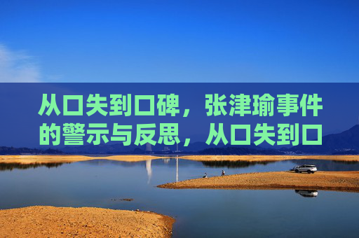 从口失到口碑，张津瑜事件的警示与反思，从口失到口碑，张津瑜事件的警示与反思