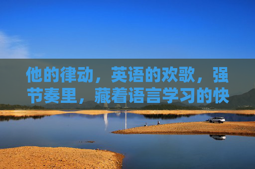 他的律动，英语的欢歌，强节奏里，藏着语言学习的快乐密码，律动欢歌，英语学习的快乐密码