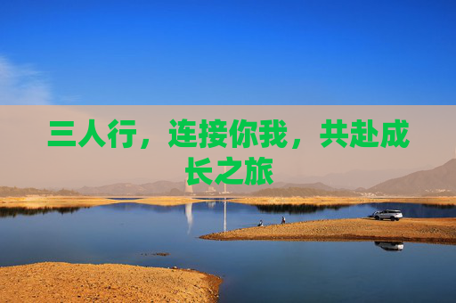 三人行，连接你我，共赴成长之旅