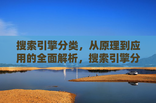搜索引擎分类，从原理到应用的全面解析，搜索引擎分类，从原理到应用的全面解析