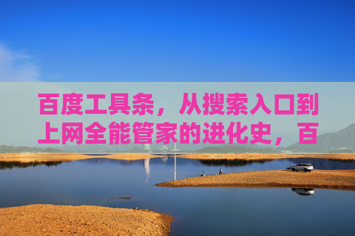 百度工具条，从搜索入口到上网全能管家的进化史，百度工具条，从搜索入口到上网全能管家的进化