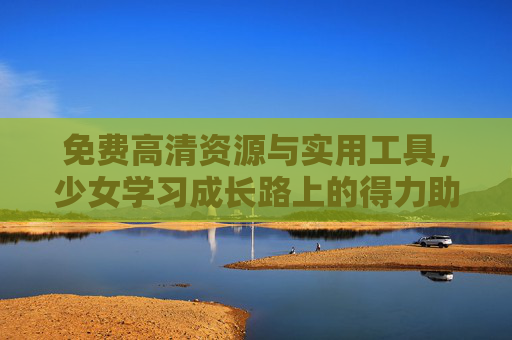 免费高清资源与实用工具，少女学习成长路上的得力助手，少女学习成长得力助手，免费高清资源与实用工具