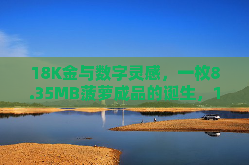 18K金与数字灵感，一枚8.35MB菠萝成品的诞生，18K金与数字灵感，一枚8.35MB菠萝的诞生