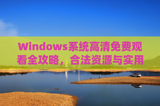 Windows系统高清免费观看全攻略，合法资源与实用技巧分享，Windows系统高清免费观看全攻略，合法资源与实用技巧