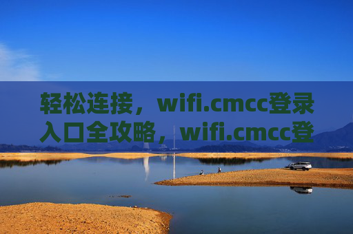 轻松连接,wifi.cmcc登录入口全攻略,wifi.cmcc登录入口全攻略,轻松连接 轻松连接,wifi.cmcc登录入口全攻略,wifi.cmcc登录入口全攻略,轻松连接