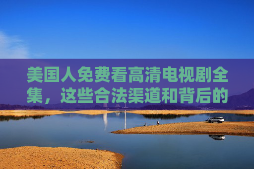 美国人免费看高清电视剧全集，这些合法渠道和背后的秘密，你了解多少？美国人免费看高清电视剧全集，合法渠道与背后的秘密