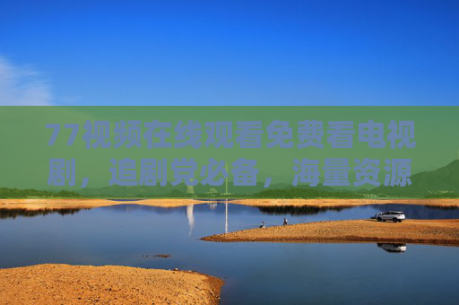 77视频在线观看免费看电视剧，追剧党必备，海量资源随心看，77视频，免费看电视剧，追剧党海量资源随心看