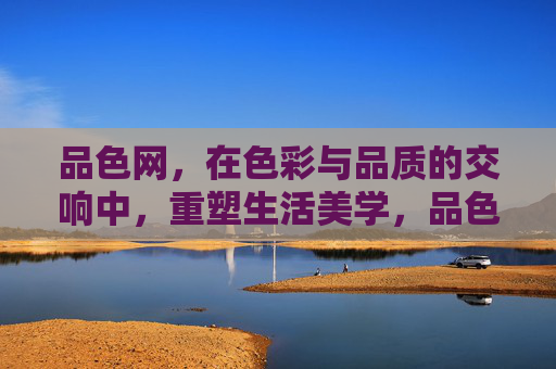 品色网，在色彩与品质的交响中，重塑生活美学，品色网，色彩与品质交响，重塑生活美学